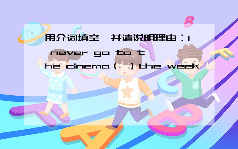 用介词填空,并请说明理由：I never go to the cinema（ ）the week