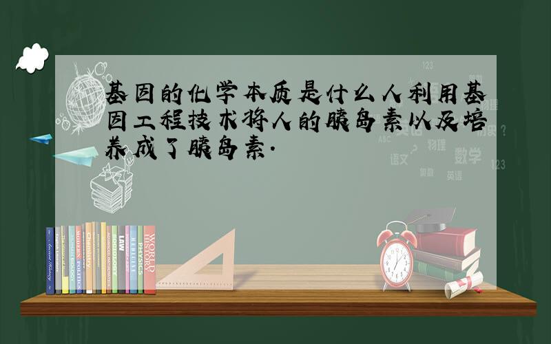 基因的化学本质是什么人利用基因工程技术将人的胰岛素以及培养成了胰岛素.