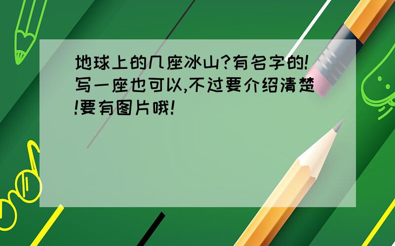 地球上的几座冰山?有名字的!写一座也可以,不过要介绍清楚!要有图片哦！