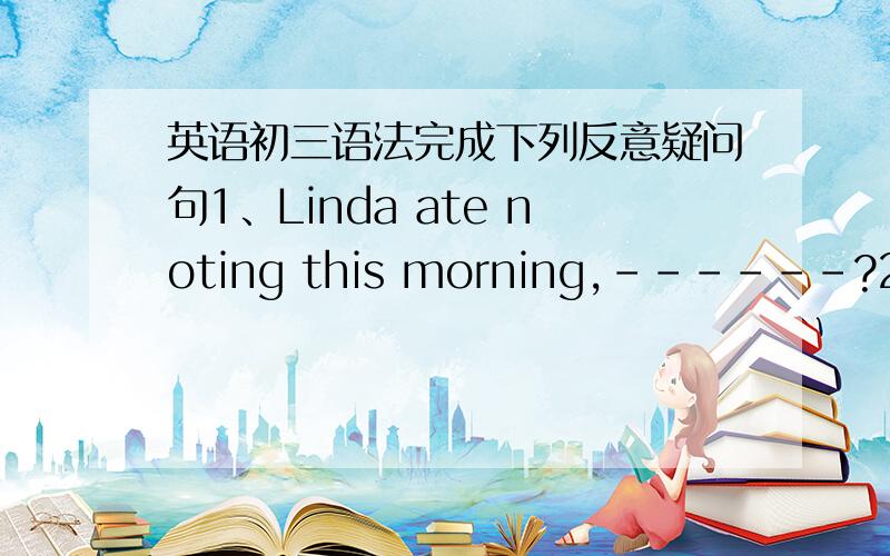 英语初三语法完成下列反意疑问句1、Linda ate noting this morning,------?2、He h