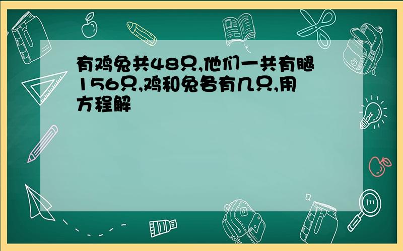 有鸡兔共48只,他们一共有腿156只,鸡和兔各有几只,用方程解