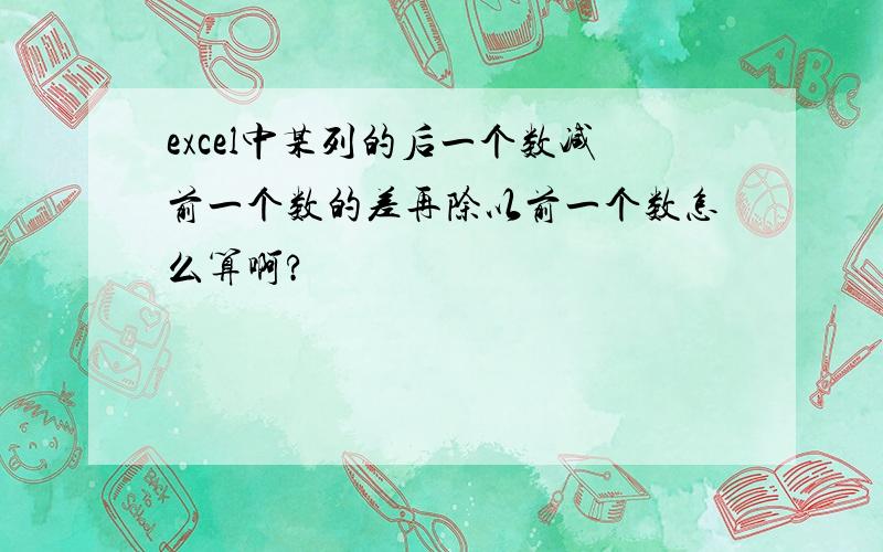 excel中某列的后一个数减前一个数的差再除以前一个数怎么算啊?