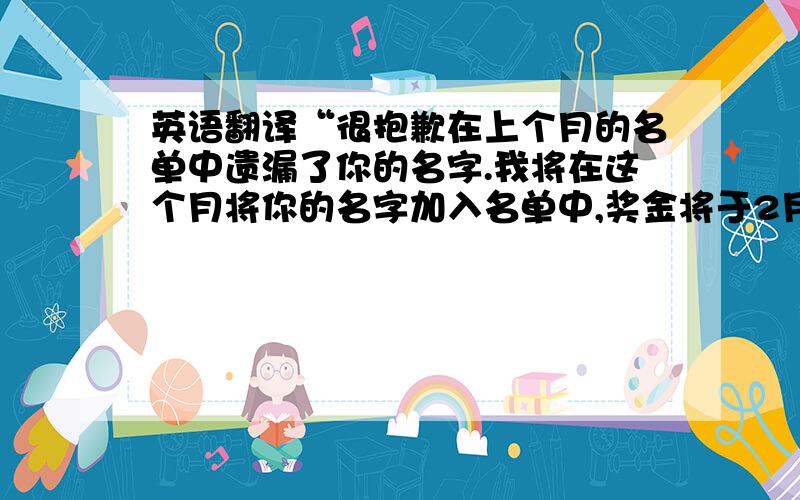 英语翻译“很抱歉在上个月的名单中遗漏了你的名字.我将在这个月将你的名字加入名单中,奖金将于2月发放.”请问这个句子翻?中