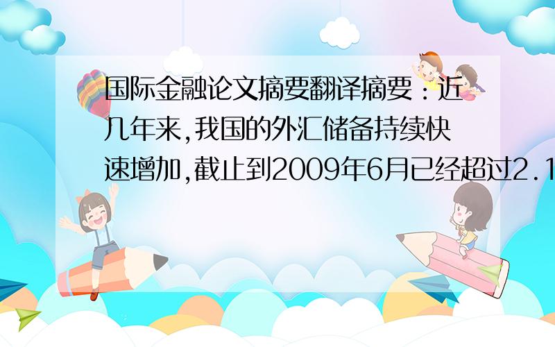 国际金融论文摘要翻译摘要：近几年来,我国的外汇储备持续快速增加,截止到2009年6月已经超过2.1万亿美元,高居世界之首