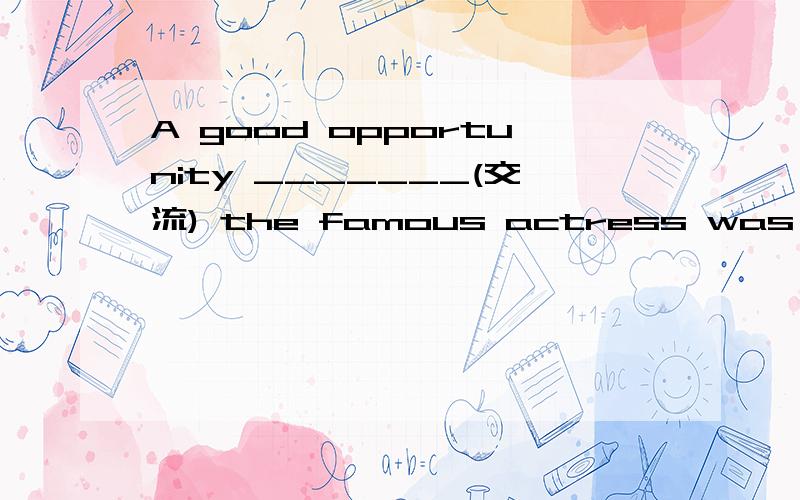 A good opportunity _______(交流) the famous actress was so val