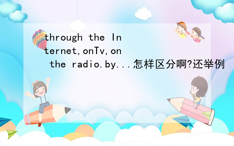 through the Internet,onTv,on the radio.by...怎样区分啊?还举例