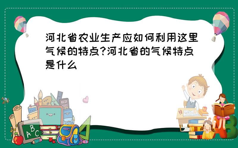 河北省农业生产应如何利用这里气候的特点?河北省的气候特点是什么