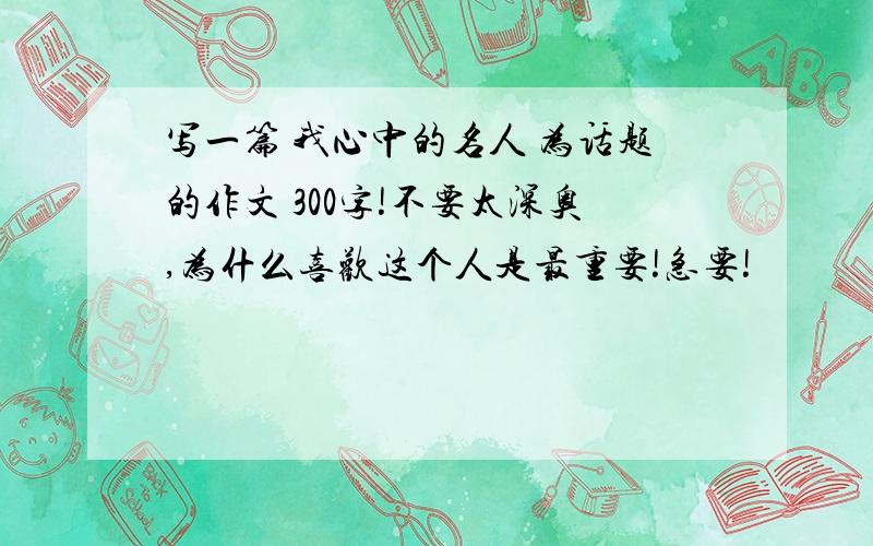 写一篇 我心中的名人 为话题的作文 300字!不要太深奥,为什么喜欢这个人是最重要!急要!