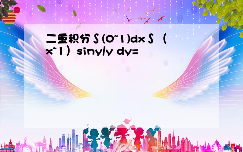 二重积分∫(0~1)dx∫（x~1）siny/y dy=