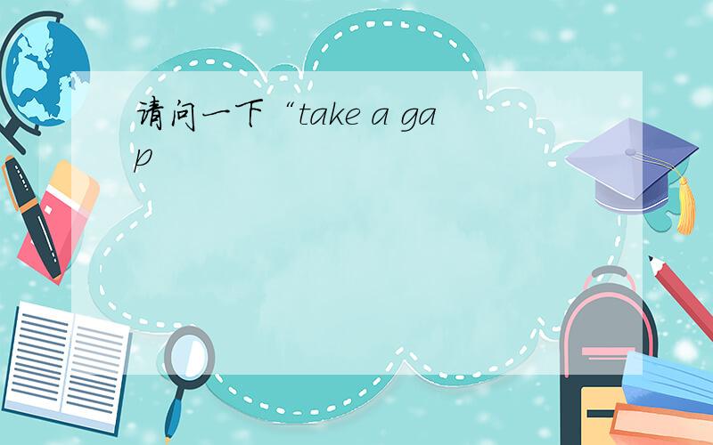 请问一下“take a gap