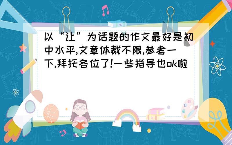 以“让”为话题的作文最好是初中水平,文章体裁不限,参考一下,拜托各位了!一些指导也ok啦