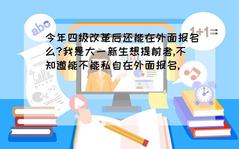 今年四级改革后还能在外面报名么?我是大一新生想提前考,不知道能不能私自在外面报名,