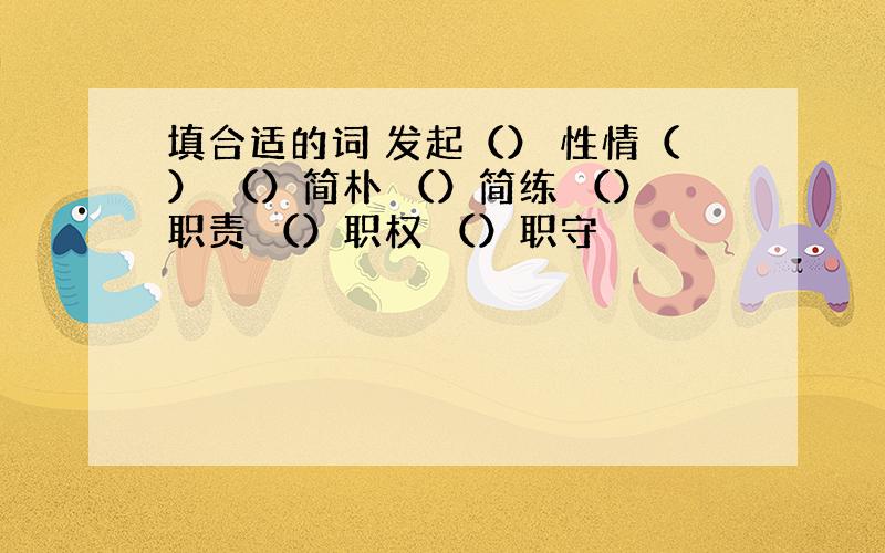 填合适的词 发起（） 性情（） （）简朴 （）简练 （）职责 （）职权 （）职守