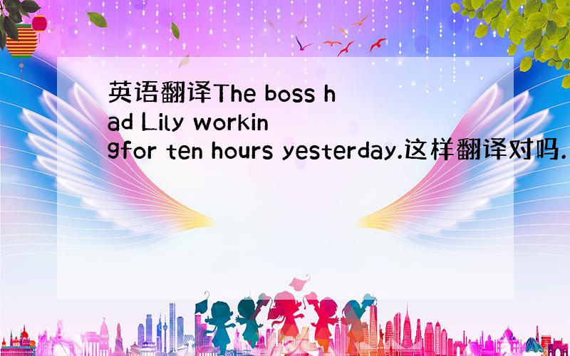 英语翻译The boss had Lily workingfor ten hours yesterday.这样翻译对吗.