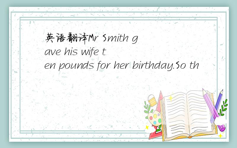 英语翻译Mr Smith gave his wife ten pounds for her birthday.So th