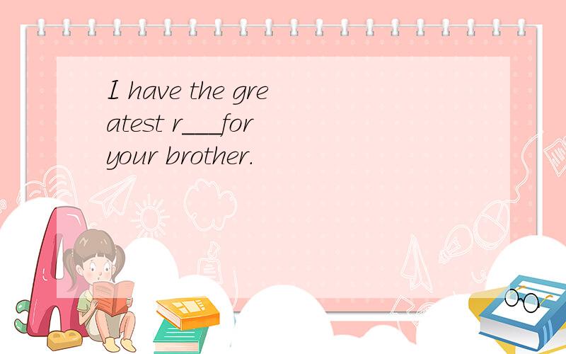 I have the greatest r___for your brother.