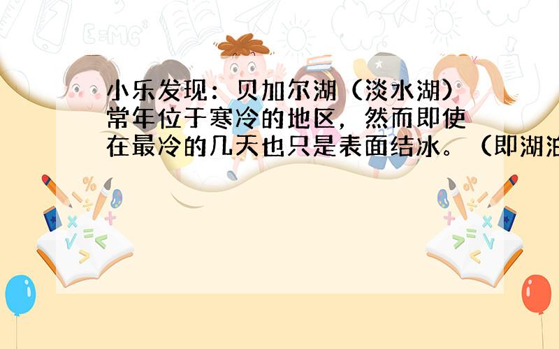 小乐发现：贝加尔湖（淡水湖）常年位于寒冷的地区，然而即使在最冷的几天也只是表面结冰。（即湖泊的底面没有结冰）结合所学物理