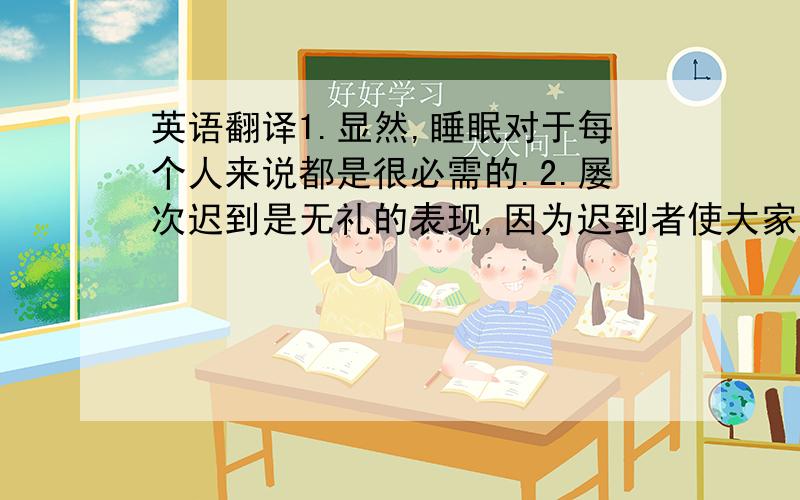 英语翻译1.显然,睡眠对于每个人来说都是很必需的.2.屡次迟到是无礼的表现,因为迟到者使大家的注意力分散了.3.根据需要