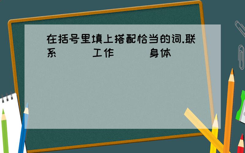 在括号里填上搭配恰当的词.联系（ ） 工作（ ） 身体（ ）