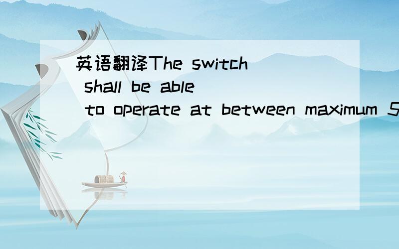 英语翻译The switch shall be able to operate at between maximum 5