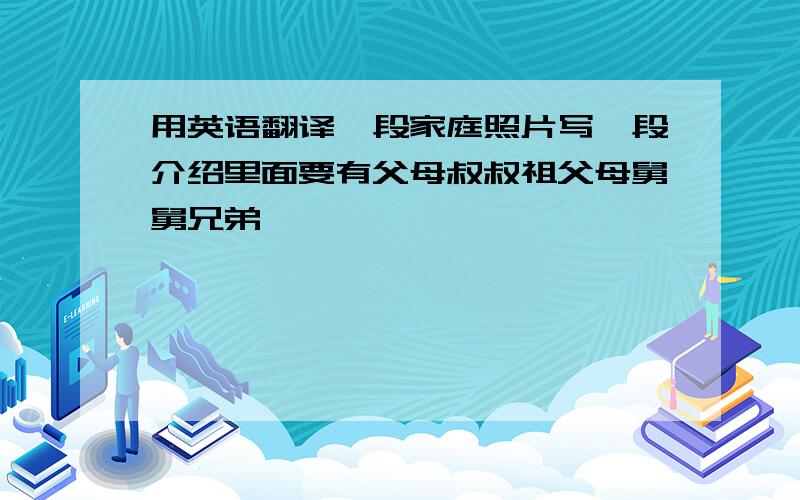 用英语翻译一段家庭照片写一段介绍里面要有父母叔叔祖父母舅舅兄弟