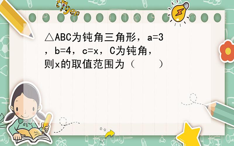 △ABC为钝角三角形，a=3，b=4，c=x，C为钝角，则x的取值范围为（　　）