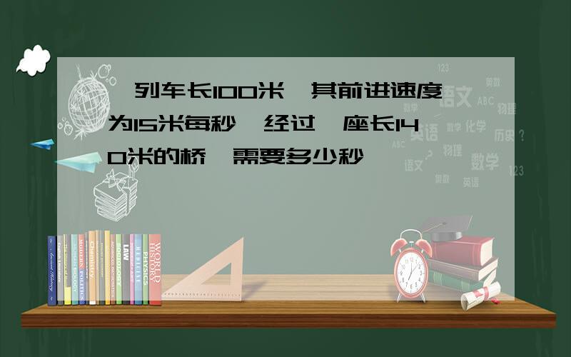 一列车长100米,其前进速度为15米每秒,经过一座长140米的桥,需要多少秒