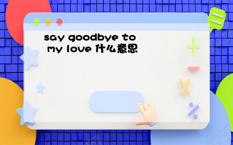 say goodbye to my love 什么意思