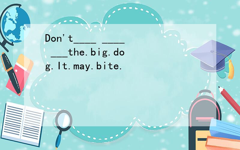 Don't____ ____ ___the.big.dog.It.may.bite.