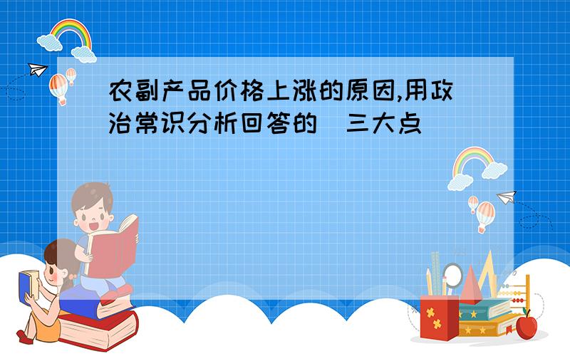 农副产品价格上涨的原因,用政治常识分析回答的〈三大点〉