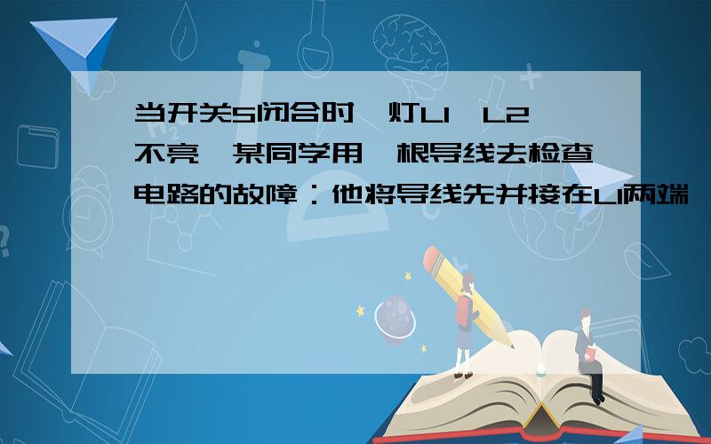 当开关S闭合时,灯L1、L2不亮,某同学用一根导线去检查电路的故障：他将导线先并接在L1两端