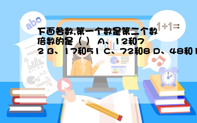 下面各数,第一个数是第二个数倍数的是（ ） A、12和72 B、17和51 C、72和8 D、48和13