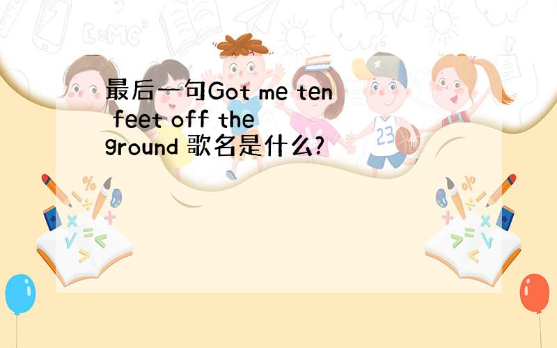 最后一句Got me ten feet off the ground 歌名是什么?