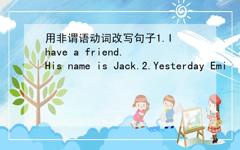 用非谓语动词改写句子1.I have a friend.His name is Jack.2.Yesterday Emi