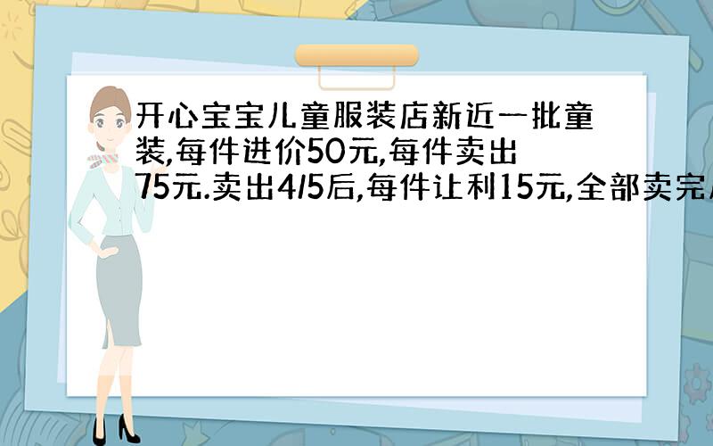 开心宝宝儿童服装店新近一批童装,每件进价50元,每件卖出75元.卖出4/5后,每件让利15元,全部卖完后,共盈利3300