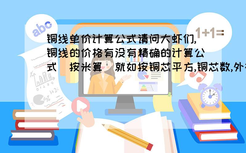 铜线单价计算公式请问大虾们,铜线的价格有没有精确的计算公式(按米算)就如按铜芯平方,铜芯数,外被材料,外被粗细具体规格来