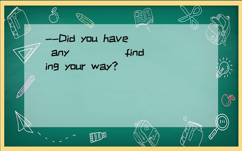 --Did you have any ____ finding your way?