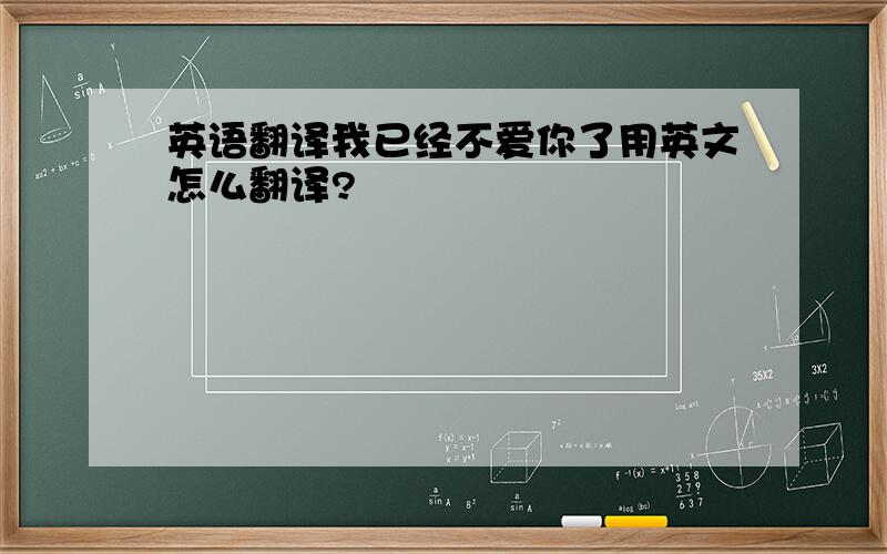 英语翻译我已经不爱你了用英文怎么翻译?