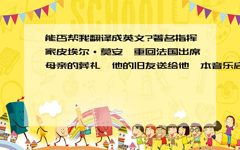 能否帮我翻译成英文?著名指挥家皮埃尔·莫安琦重回法国出席母亲的葬礼,他的旧友送给他一本音乐启蒙老师克莱门特遗下的日记,一