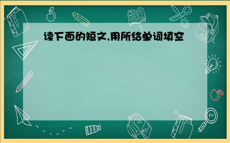 读下面的短文,用所给单词填空