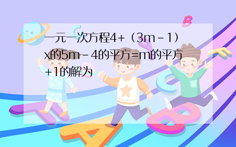 一元一次方程4+（3m-1）x的5m-4的平方=m的平方+1的解为