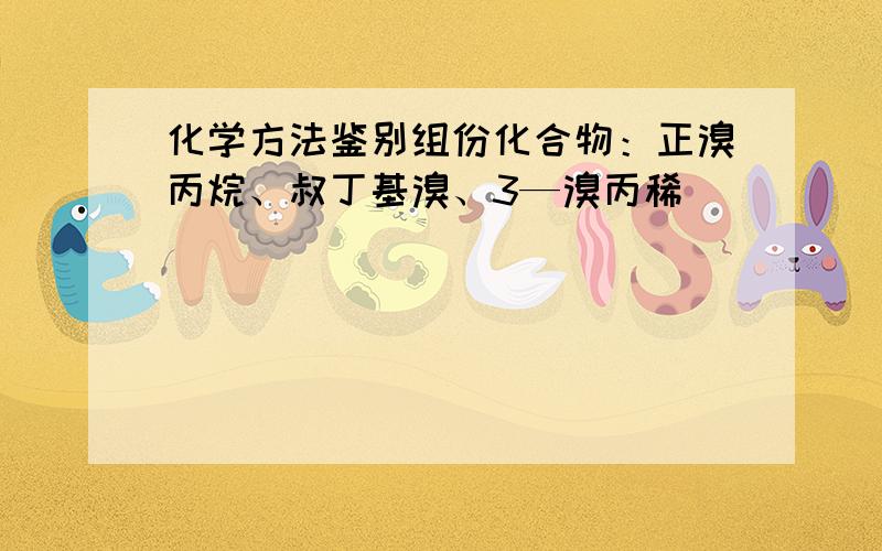 化学方法鉴别组份化合物：正溴丙烷、叔丁基溴、3—溴丙稀