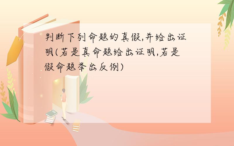 判断下列命题的真假,并给出证明(若是真命题给出证明,若是假命题举出反例)