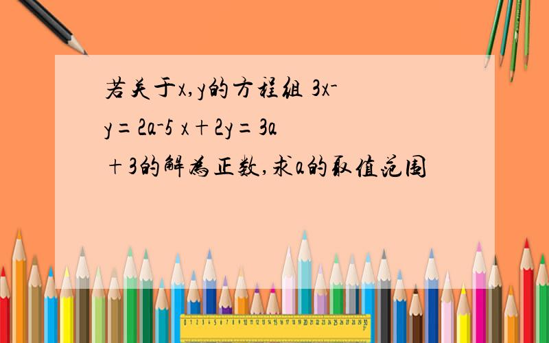 若关于x,y的方程组 3x-y=2a-5 x+2y=3a+3的解为正数,求a的取值范围