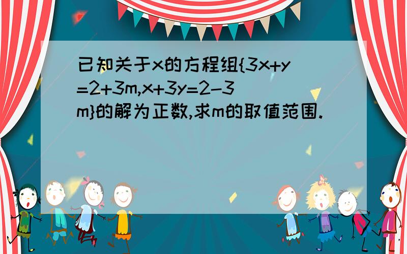 已知关于x的方程组{3x+y=2+3m,x+3y=2-3m}的解为正数,求m的取值范围.