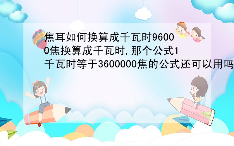 焦耳如何换算成千瓦时96000焦换算成千瓦时,那个公式1千瓦时等于3600000焦的公式还可以用吗?怎么用?