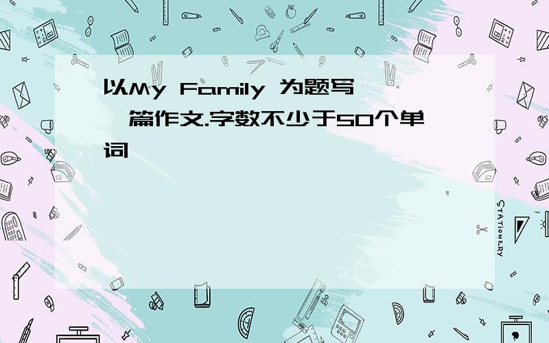 以My Family 为题写一篇作文.字数不少于50个单词