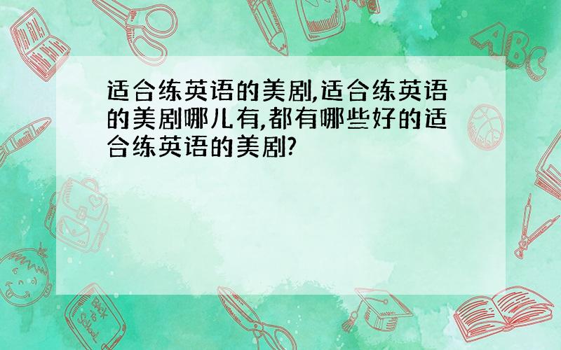 适合练英语的美剧,适合练英语的美剧哪儿有,都有哪些好的适合练英语的美剧?