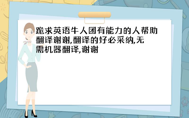 跪求英语牛人团有能力的人帮助翻译谢谢,翻译的好必采纳,无需机器翻译,谢谢