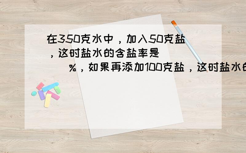 在350克水中，加入50克盐，这时盐水的含盐率是______%，如果再添加100克盐，这时盐水的含盐率是______%．